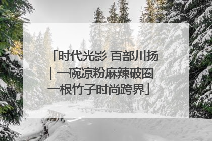 时代光影 百部川扬｜一碗凉粉麻辣破圈 一根竹子时尚跨界