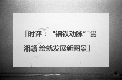 时评：“钢铁动脉”贯湘赣 绘就发展新图景
