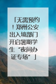 无需预约！郑州公安出入境部门开启暑期学生“夜间办证专场”