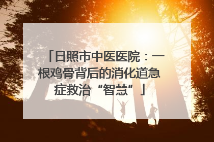 日照市中医医院：一根鸡骨背后的消化道急症救治“智慧”