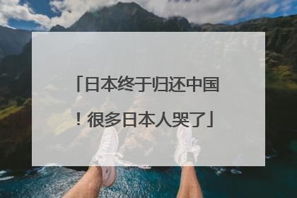 日本终于归还中国！很多日本人哭了