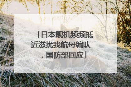 日本舰机频频抵近滋扰我航母编队，国防部回应