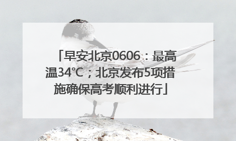 早安北京0606：最高温34℃；北京发布5项措施确保高考顺利进行