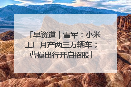 早资道｜雷军：小米工厂月产两三万辆车；曹操出行开启招股