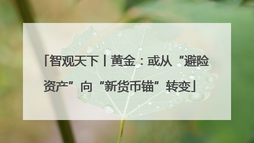 智观天下丨黄金：或从“避险资产”向“新货币锚”转变