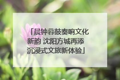 晨钟暮鼓奏响文化新韵 沈阳方城再添沉浸式文旅新体验