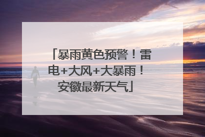暴雨黄色预警！雷电+大风+大暴雨！安徽最新天气