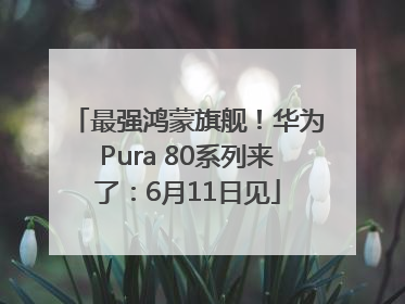 最强鸿蒙旗舰！华为Pura 80系列来了：6月11日见