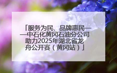 服务为民、品牌惠民——中石化黄冈石油分公司助力2025年湖北省龙舟公开赛（黄冈站）