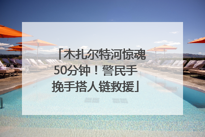 木扎尔特河惊魂50分钟！警民手挽手搭人链救援