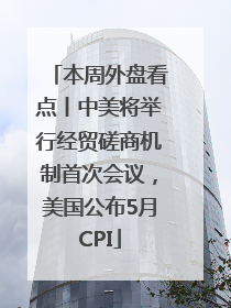 本周外盘看点丨中美将举行经贸磋商机制首次会议，美国公布5月CPI