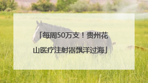 每周50万支！贵州花山医疗注射器飘洋过海