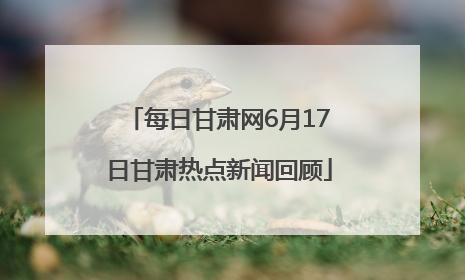每日甘肃网6月17日甘肃热点新闻回顾