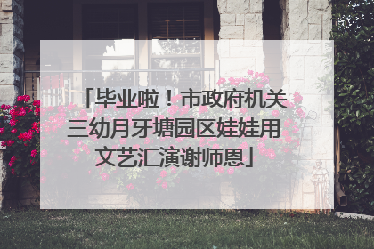 毕业啦！市政府机关三幼月牙塘园区娃娃用文艺汇演谢师恩