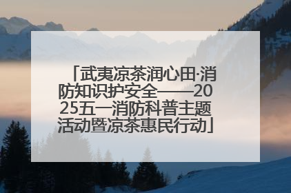 武夷凉茶润心田·消防知识护安全——2025五一消防科普主题活动暨凉茶惠民行动