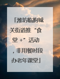 潍坊临朐城关街道推“食堂 +”活动，非用餐时段办老年课堂