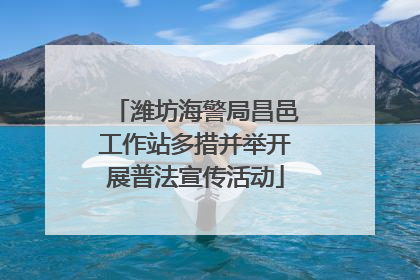 潍坊海警局昌邑工作站多措并举开展普法宣传活动