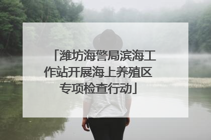 潍坊海警局滨海工作站开展海上养殖区专项检查行动