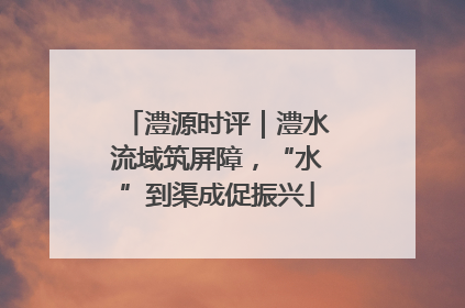 澧源时评｜澧水流域筑屏障，“水”到渠成促振兴