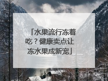 水果流行冻着吃？健康卖点让冻水果成新宠