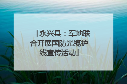 永兴县：军地联合开展国防光缆护线宣传活动