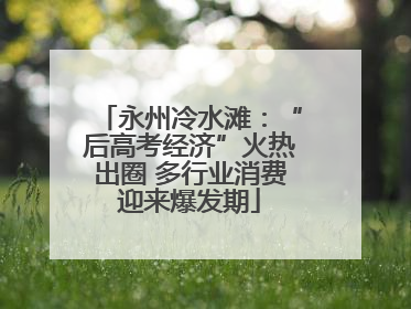 永州冷水滩：“后高考经济”火热出圈 多行业消费迎来爆发期