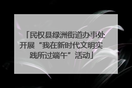 民权县绿洲街道办事处开展“我在新时代文明实践所过端午”活动