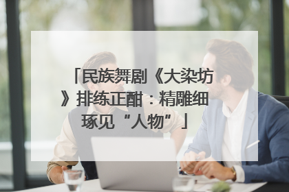 民族舞剧《大染坊》排练正酣：精雕细琢见“人物”