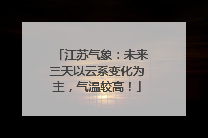 江苏气象：未来三天以云系变化为主，气温较高！