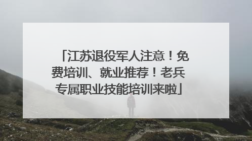 江苏退役军人注意！免费培训、就业推荐！老兵专属职业技能培训来啦