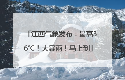 江西气象发布：最高36℃！大暴雨！马上到
