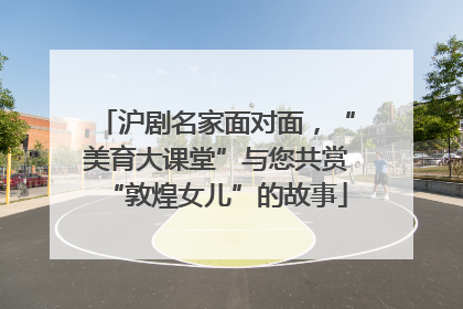 沪剧名家面对面，“美育大课堂”与您共赏“敦煌女儿”的故事