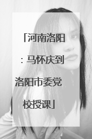 河南洛阳：马怀庆到洛阳市委党校授课