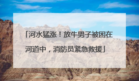 河水猛涨！放牛男子被困在河道中，消防员紧急救援