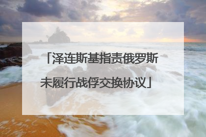 泽连斯基指责俄罗斯未履行战俘交换协议