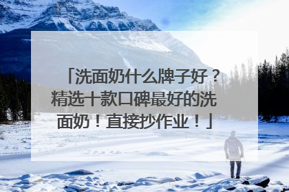 洗面奶什么牌子好？精选十款口碑最好的洗面奶！直接抄作业！