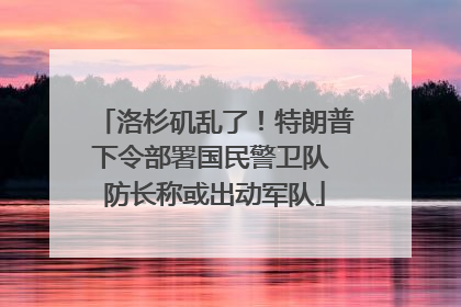 洛杉矶乱了！特朗普下令部署国民警卫队 防长称或出动军队