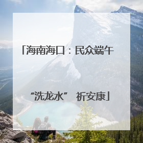 海南海口：民众端午 “洗龙水” 祈安康