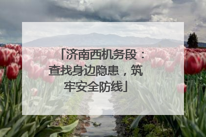 济南西机务段：查找身边隐患，筑牢安全防线