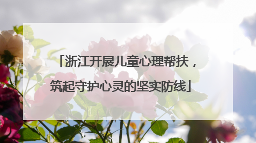 浙江开展儿童心理帮扶，筑起守护心灵的坚实防线