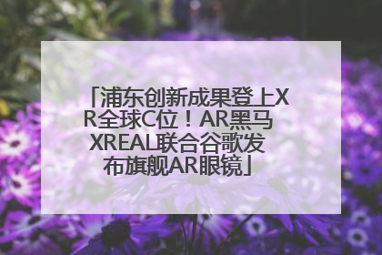 浦东创新成果登上XR全球C位！AR黑马XREAL联合谷歌发布旗舰AR眼镜