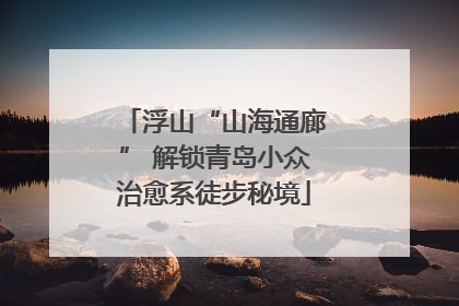 浮山“山海通廊” 解锁青岛小众治愈系徒步秘境