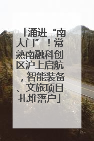 涌进“南大门”！常熟南融科创区沪上启航，智能装备、文旅项目扎堆落户