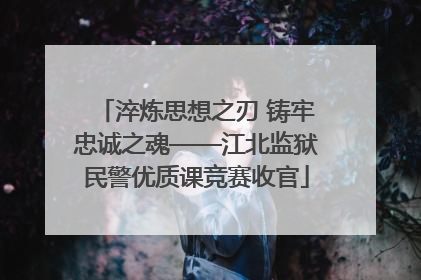 淬炼思想之刃 铸牢忠诚之魂——江北监狱民警优质课竞赛收官