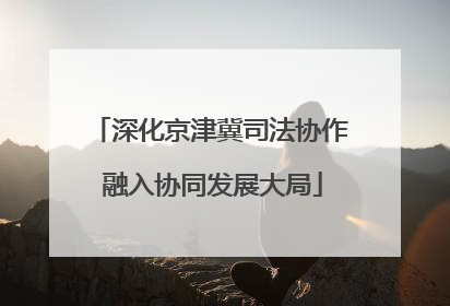深化京津冀司法协作 融入协同发展大局