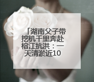 湖南父子带挖机千里奔赴榕江抗洪：一天清淤近10小时，居民邀请去他们家里睡