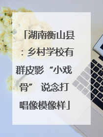 湖南衡山县：乡村学校有群皮影“小戏骨” 说念打唱像模像样