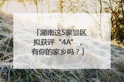 湖南这5家景区拟获评“4A”，有你的家乡吗？