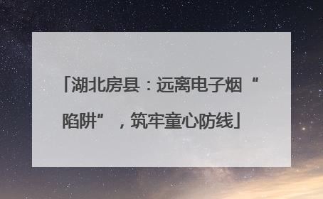 湖北房县：远离电子烟“陷阱”，筑牢童心防线