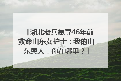 湖北老兵急寻46年前救命山东女护士：我的山东恩人，你在哪里？